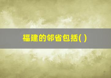 福建的邻省包括( )